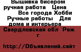 Вышивка бисером, ручная работа › Цена ­ 15 000 - Все города Хобби. Ручные работы » Для дома и интерьера   . Свердловская обл.,Реж г.